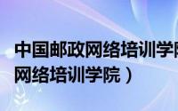 中国邮政网络培训学院登录手机版（中国邮政网络培训学院）