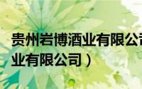 贵州岩博酒业有限公司是国企吗（贵州岩博酒业有限公司）