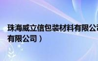 珠海威立信包装材料有限公司怎么样（珠海威立信包装材料有限公司）