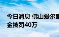 今日消息 佛山爱尔眼科医院违规使用医保基金被罚40万