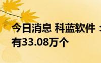 今日消息 科蓝软件：可转债网上中签号码共有33.08万个