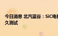 今日消息 北汽蓝谷：SiC电机控制器正在进行第三轮可靠耐久测试