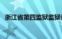 浙江省第四监狱监狱长（浙江省第四监狱）