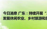 今日消息 广东：持续开展“广东人游广东”活动，支持各地发展休闲农业、乡村旅游和民宿