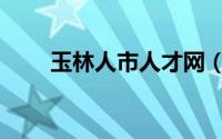 玉林人市人才网（玉林人事人才网）
