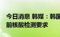 今日消息 韩媒：韩国将从9月3日起取消入境前核酸检测要求