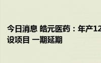 今日消息 皓元医药：年产121.095吨医药原料药及中间体建设项目 一期延期