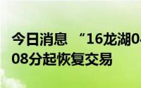 今日消息 “16龙湖04”盘中临时停牌，10时08分起恢复交易