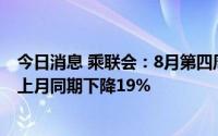 今日消息 乘联会：8月第四周乘用车市场零售45.6万辆，较上月同期下降19%