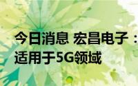 今日消息 宏昌电子：收到发明专利证书1份，适用于5G领域