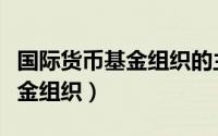 国际货币基金组织的主要宗旨是（国际货币基金组织）
