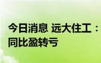 今日消息 远大住工：上半年净亏损3.31亿元，同比盈转亏