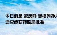 今日消息 欧唐静 恩格列净片射血分数保留的成人心力衰竭适应症获药监局批准