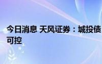 今日消息 天风证券：城投债，特别是公募债仍然是违约风险可控