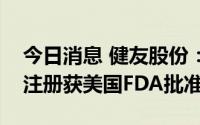 今日消息 健友股份：注射用泮托拉唑钠药品注册获美国FDA批准