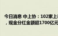 今日消息 中上协：102家上市公司已发布中期现金分红预案，现金分红金额超1700亿元