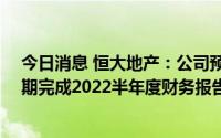 今日消息 恒大地产：公司预计无法于2022年8月31日前按期完成2022半年度财务报告披露