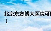 北京东方博大医院可信吗（北京东方博大医院）
