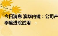 今日消息 澳华内镜：公司产品AQ-300在注册中，预计第四季度进院试用