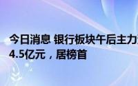 今日消息 银行板块午后主力资金持续流入，招商银行净买入4.5亿元，居榜首