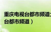 重庆电视台都市频道大城小事回放（重庆电视台都市频道）