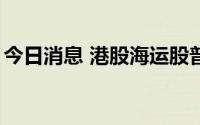 今日消息 港股海运股普跌，中远海能跌近6%