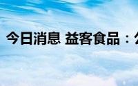 今日消息 益客食品：公司证券事务代表辞职