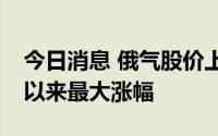 今日消息 俄气股价上涨31%，创2008年9月以来最大涨幅