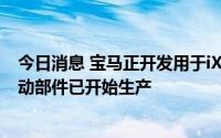 今日消息 宝马正开发用于iX5氢燃料车的电池系统，氢气驱动部件已开始生产