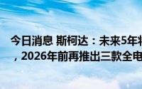 今日消息 斯柯达：未来5年将在电动汽车领域投资56亿欧元，2026年前再推出三款全电动车型