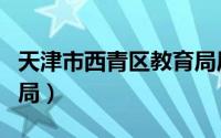 天津市西青区教育局局长（天津市西青区教育局）