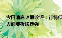 今日消息 A股收评：行情低位徘徊， 两市超4100股下跌，大消费板块走强