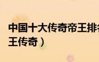 中国十大传奇帝王排名（中国历史上的十大帝王传奇）