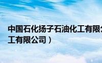 中国石化扬子石油化工有限公司电话（中国石化扬子石油化工有限公司）