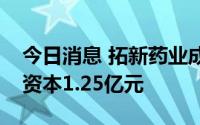 今日消息 拓新药业成立医药科技公司，注册资本1.25亿元