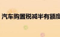 汽车购置税减半有额度限制吗（汽车购置税）