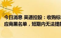 今日消息 吴通控股：收购标的四九八科技被广东邮政列入供应商黑名单，短期内无法提前解除限制