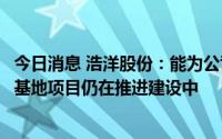 今日消息 浩洋股份：能为公司带来较大产能提升的生产制造基地项目仍在推进建设中