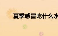 夏季感冒吃什么水果好（夏季感冒）