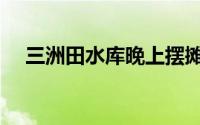 三洲田水库晚上摆摊位置在哪（三洲田）