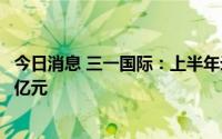 今日消息 三一国际：上半年录得母公司拥有人应占溢利9.06亿元