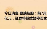 今日消息 景瑞控股：前7月累计合约签约销售额约为49.34亿元，证券将继续暂停买卖