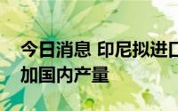 今日消息 印尼拟进口转基因大豆种子，以增加国内产量