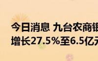 今日消息 九台农商银行：上半年净利润同比增长27.5%至6.5亿元