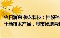 今日消息 传艺科技：控股孙公司中试线即将投产，钠电池属于新技术产品，其市场培育和开拓存不确定性