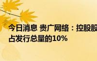 今日消息 贵广网络：控股股东累计减持贵广转债160万张，占发行总量的10%