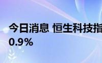 今日消息 恒生科技指数涨超2.7%，恒指涨近0.9%