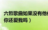 六哲歌曲如果没有他你还爱我吗（如果没有他你还爱我吗）