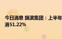 今日消息 旗滨集团：上半年归母净利润10.79亿元，同比下滑51.22%