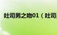 吐司男之吻01（吐司男之吻Ⅱ之爱情本事）